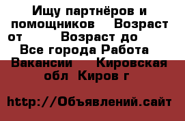 Ищу партнёров и помощников  › Возраст от ­ 16 › Возраст до ­ 35 - Все города Работа » Вакансии   . Кировская обл.,Киров г.